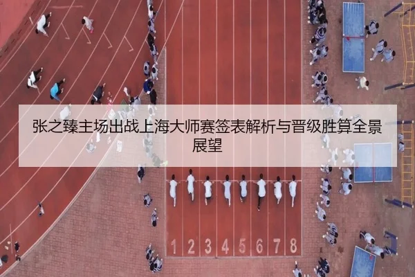 张之臻主场出战上海大师赛签表解析与晋级胜算全景展望